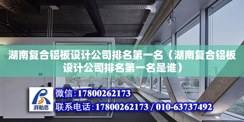 湖南復合鋁板設計公司排名第一名（湖南復合鋁板設計公司排名第一名是誰）