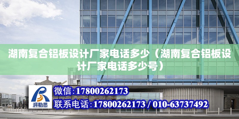 湖南復合鋁板設計廠家電話多少（湖南復合鋁板設計廠家電話多少號）