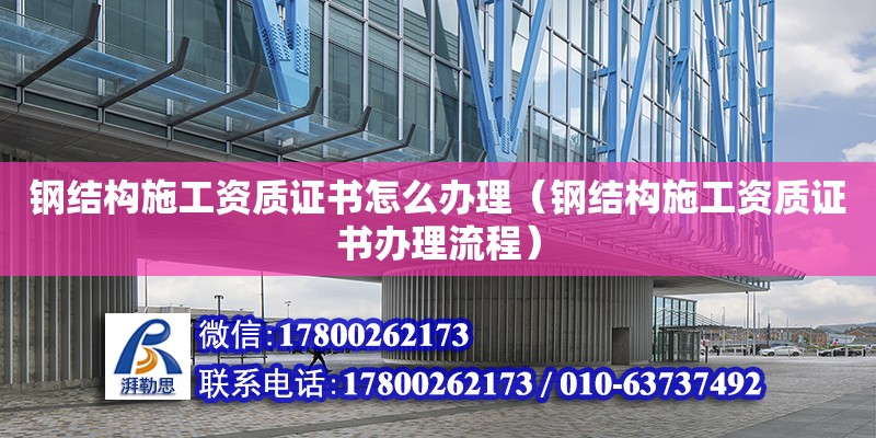 鋼結構施工資質證書怎么辦理（鋼結構施工資質證書辦理流程）