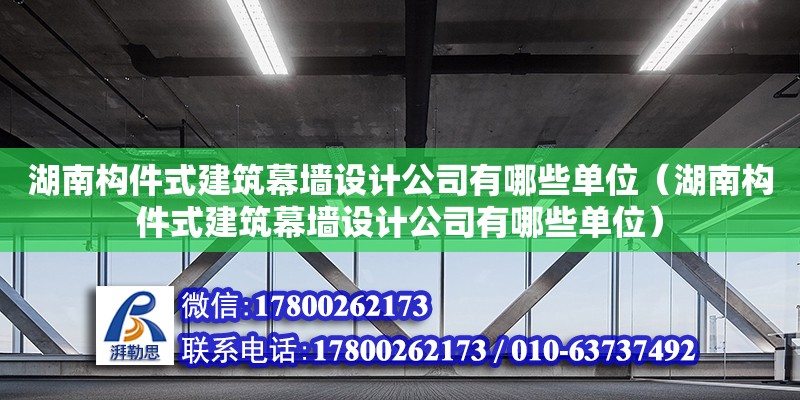 湖南構(gòu)件式建筑幕墻設(shè)計(jì)公司有哪些單位（湖南構(gòu)件式建筑幕墻設(shè)計(jì)公司有哪些單位）