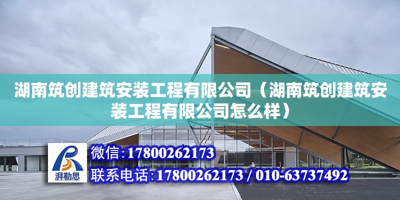 湖南筑創(chuàng)建筑安裝工程有限公司（湖南筑創(chuàng)建筑安裝工程有限公司怎么樣）