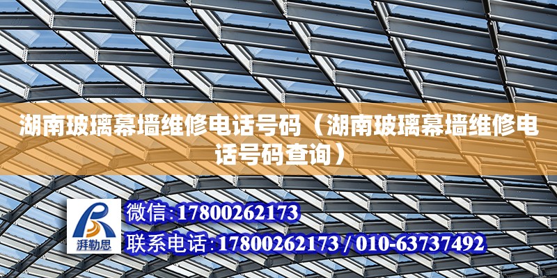 湖南玻璃幕墻維修電話號碼（湖南玻璃幕墻維修電話號碼查詢）