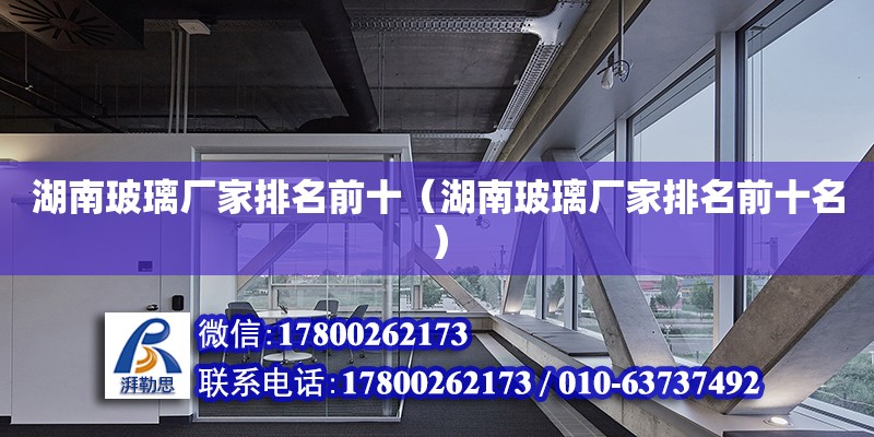 湖南玻璃廠家排名前十（湖南玻璃廠家排名前十名） 北京網架設計