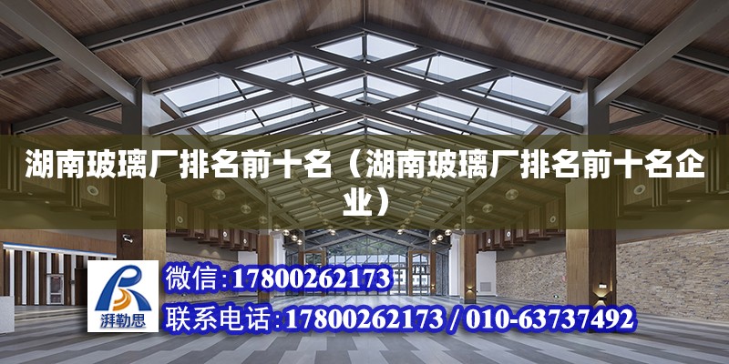 湖南玻璃廠排名前十名（湖南玻璃廠排名前十名企業） 鋼結構網架設計