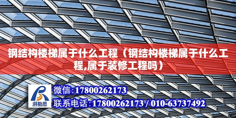 鋼結構樓梯屬于什么工程（鋼結構樓梯屬于什么工程,屬于裝修工程嗎）