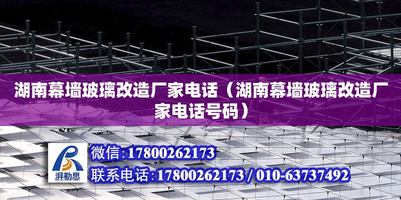 湖南幕墻玻璃改造廠家電話（湖南幕墻玻璃改造廠家電話號碼）