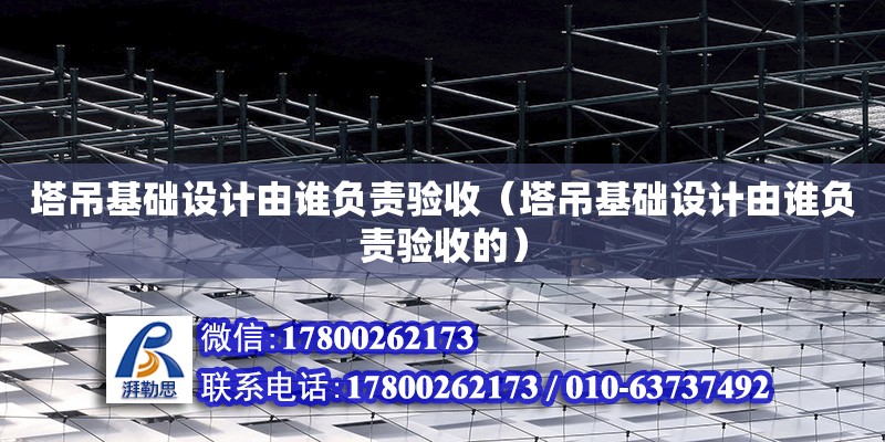 塔吊基礎設計由誰負責驗收（塔吊基礎設計由誰負責驗收的）