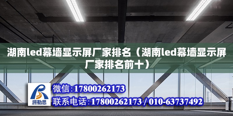 湖南led幕墻顯示屏廠家排名（湖南led幕墻顯示屏廠家排名前十）