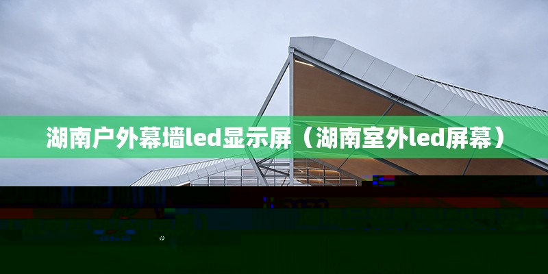 湖南戶外幕墻led顯示屏（湖南室外led屏幕）