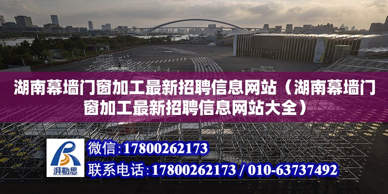 湖南幕墻門窗加工最新招聘信息網站（湖南幕墻門窗加工最新招聘信息網站大全）