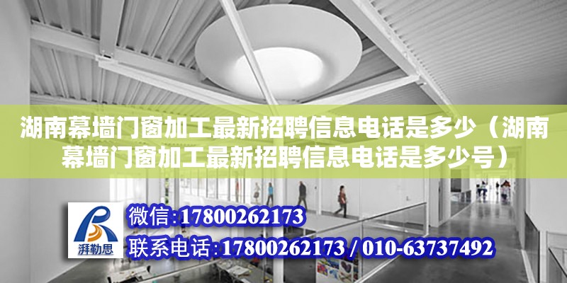 湖南幕墻門窗加工最新招聘信息電話是多少（湖南幕墻門窗加工最新招聘信息電話是多少號）