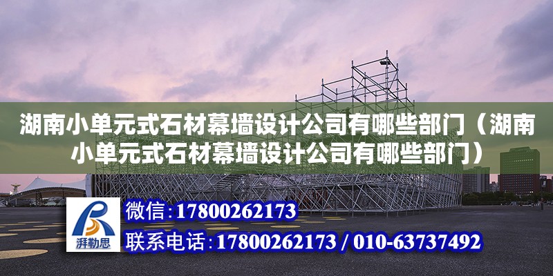 湖南小單元式石材幕墻設(shè)計(jì)公司有哪些部門（湖南小單元式石材幕墻設(shè)計(jì)公司有哪些部門）