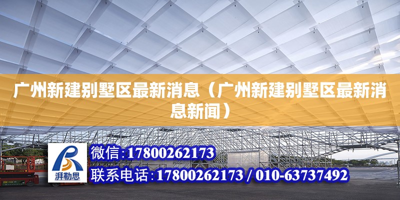 廣州新建別墅區最新消息（廣州新建別墅區最新消息新聞） 鋼結構網架設計