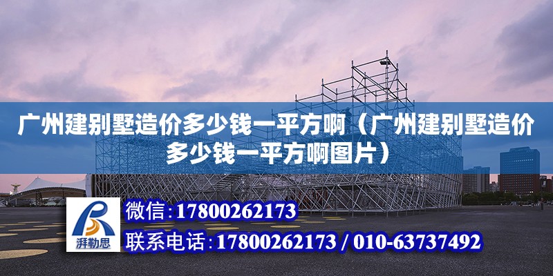 廣州建別墅造價多少錢一平方啊（廣州建別墅造價多少錢一平方啊圖片）