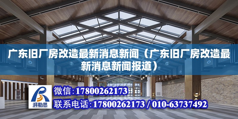 廣東舊廠房改造最新消息新聞（廣東舊廠房改造最新消息新聞報道）