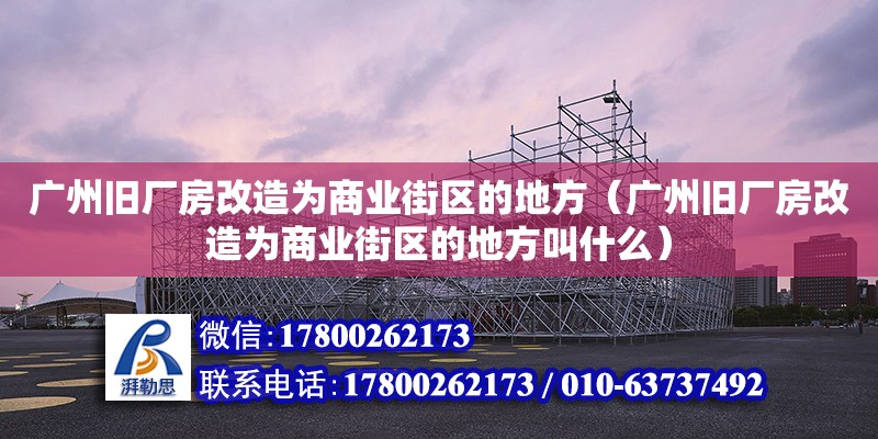 廣州舊廠房改造為商業街區的地方（廣州舊廠房改造為商業街區的地方叫什么）