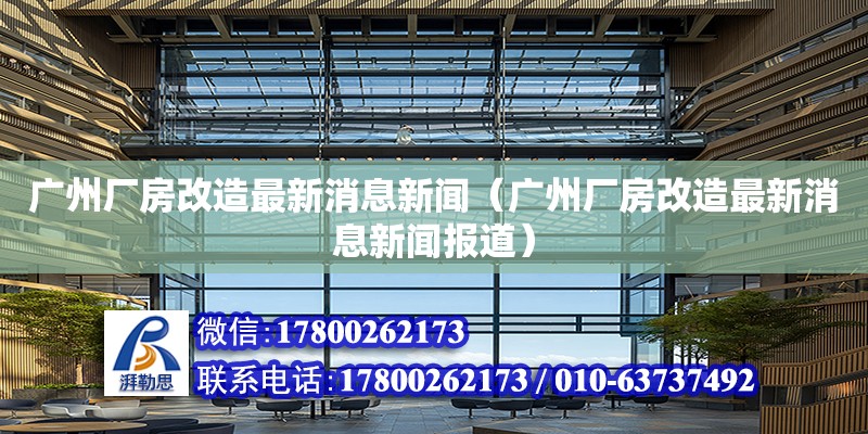 廣州廠房改造最新消息新聞（廣州廠房改造最新消息新聞報(bào)道）