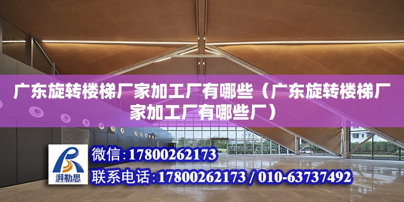 廣東旋轉樓梯廠家加工廠有哪些（廣東旋轉樓梯廠家加工廠有哪些廠）