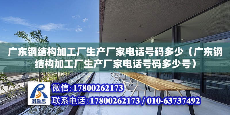 廣東鋼結構加工廠生產(chǎn)廠家電話號碼多少（廣東鋼結構加工廠生產(chǎn)廠家電話號碼多少號）