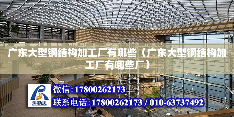 廣東大型鋼結構加工廠有哪些（廣東大型鋼結構加工廠有哪些廠）