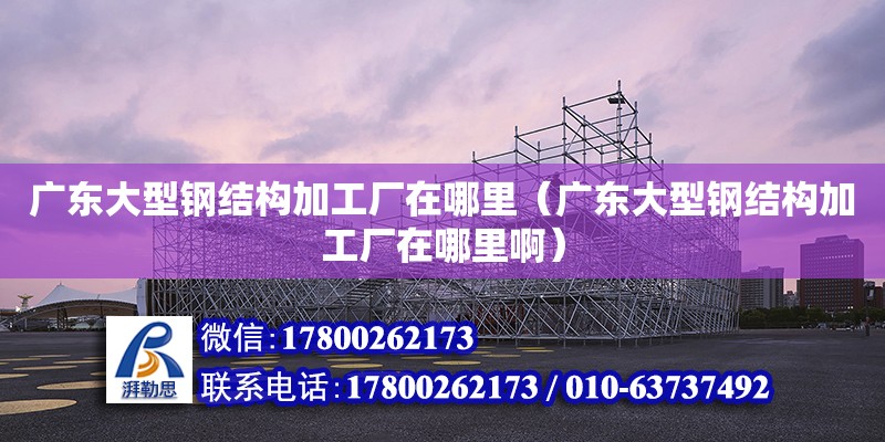 廣東大型鋼結構加工廠在哪里（廣東大型鋼結構加工廠在哪里啊） 鋼結構網架設計