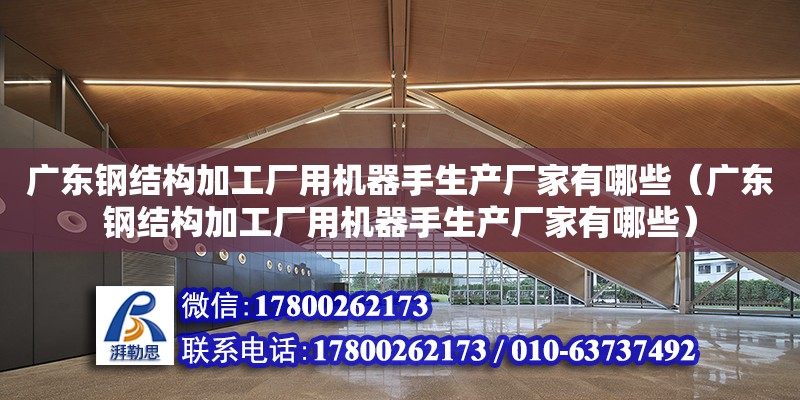 廣東鋼結構加工廠用機器手生產廠家有哪些（廣東鋼結構加工廠用機器手生產廠家有哪些）