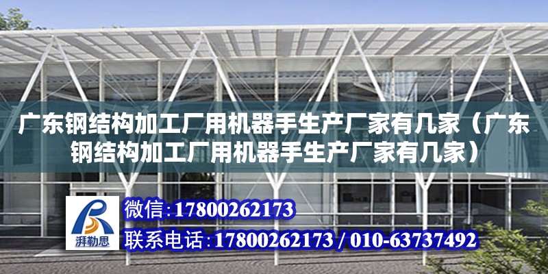 廣東鋼結構加工廠用機器手生產廠家有幾家（廣東鋼結構加工廠用機器手生產廠家有幾家） 鋼結構網架設計