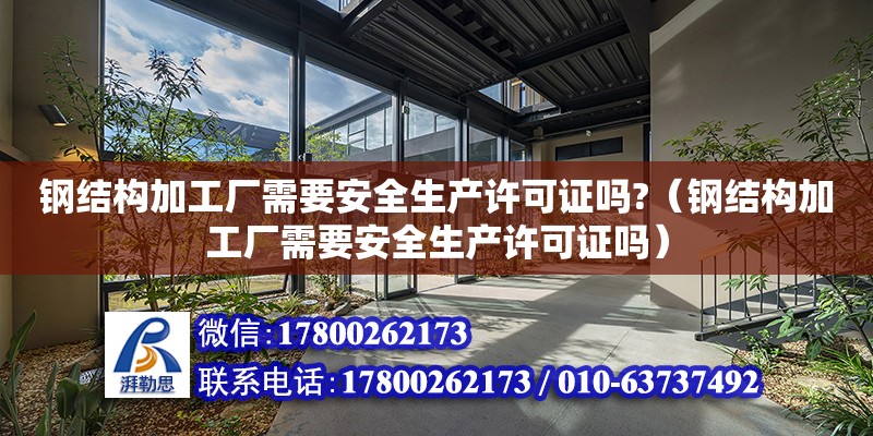 鋼結構加工廠需要安全生產許可證嗎?（鋼結構加工廠需要安全生產許可證嗎）