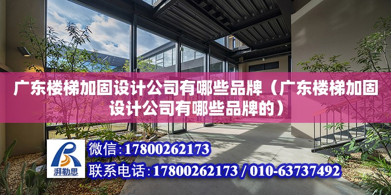 廣東樓梯加固設計公司有哪些品牌（廣東樓梯加固設計公司有哪些品牌的）