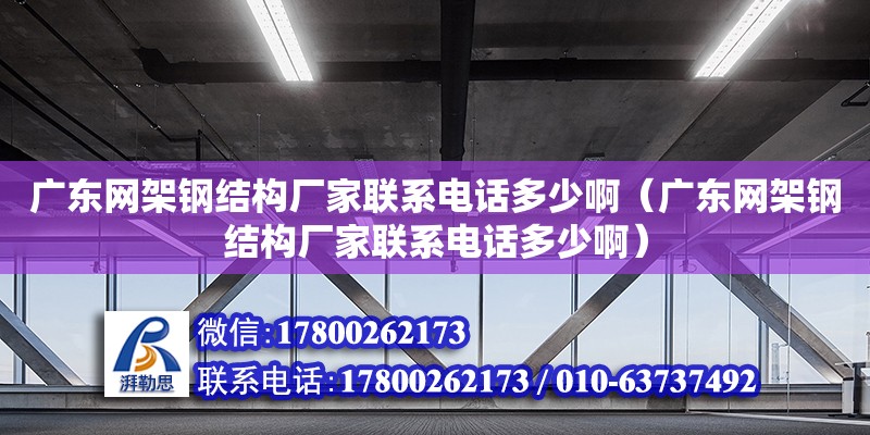 廣東網架鋼結構廠家聯系電話多少啊（廣東網架鋼結構廠家聯系電話多少啊）