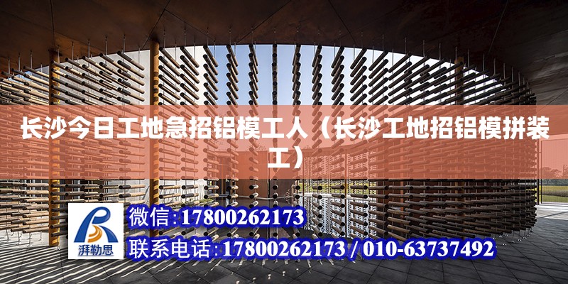 長沙今日工地急招鋁模工人（長沙工地招鋁模拼裝工）