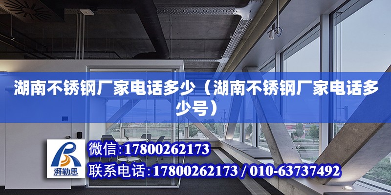 湖南不銹鋼廠家電話多少（湖南不銹鋼廠家電話多少號）