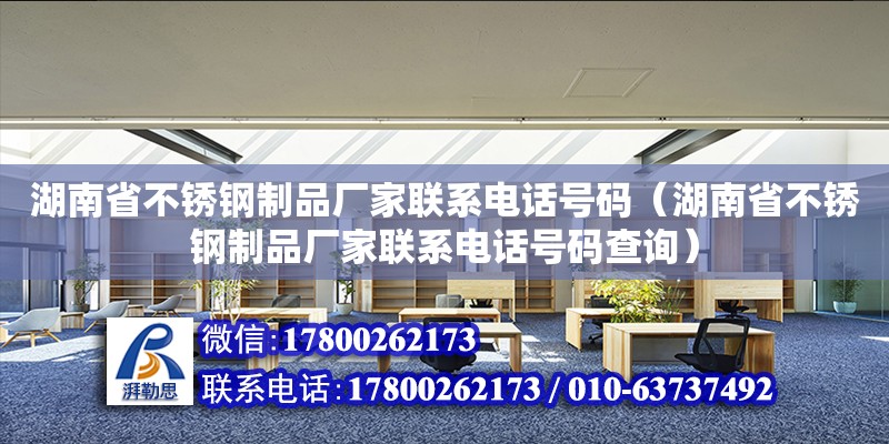 湖南省不銹鋼制品廠家聯系電話號碼（湖南省不銹鋼制品廠家聯系電話號碼查詢）