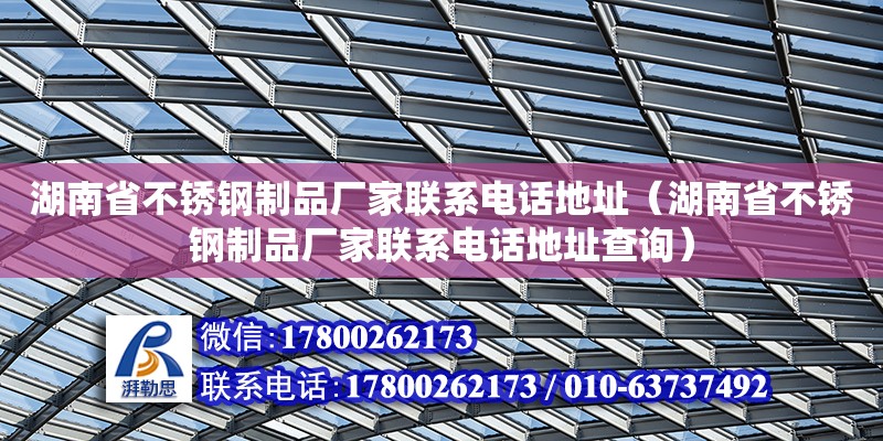 湖南省不銹鋼制品廠家聯系電話地址（湖南省不銹鋼制品廠家聯系電話地址查詢） 鋼結構網架設計