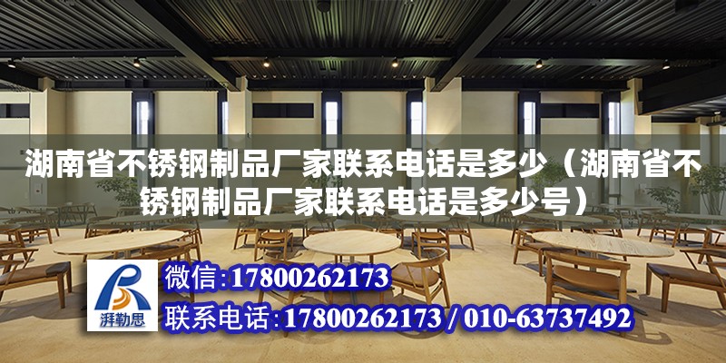 湖南省不銹鋼制品廠家聯系電話是多少（湖南省不銹鋼制品廠家聯系電話是多少號）