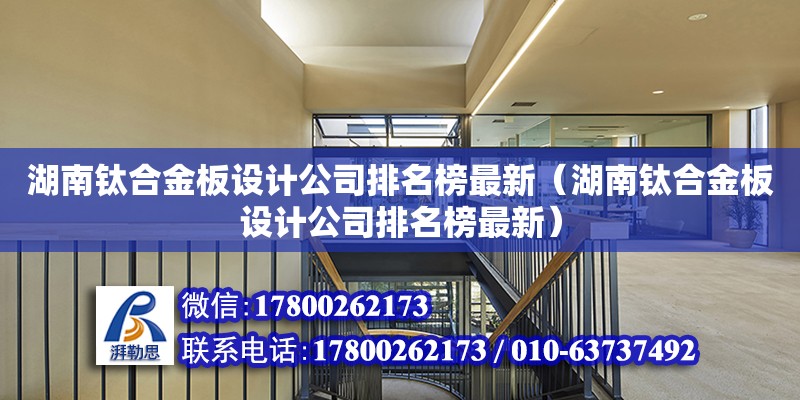 湖南鈦合金板設計公司排名榜最新（湖南鈦合金板設計公司排名榜最新）