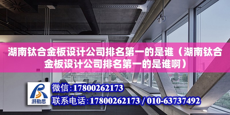 湖南鈦合金板設計公司排名第一的是誰（湖南鈦合金板設計公司排名第一的是誰啊） 鋼結構網架設計