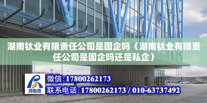 湖南鈦業有限責任公司是國企嗎（湖南鈦業有限責任公司是國企嗎還是私企）