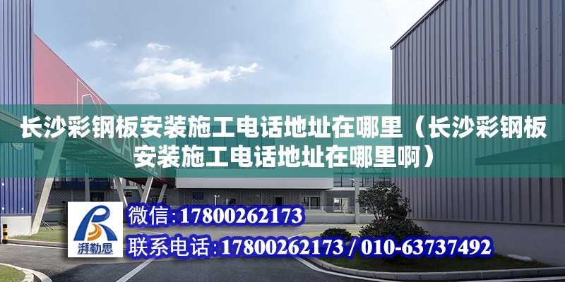 長沙彩鋼板安裝施工電話地址在哪里（長沙彩鋼板安裝施工電話地址在哪里啊）