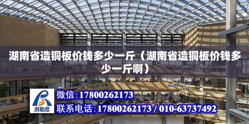 湖南省造銅板價錢多少一斤（湖南省造銅板價錢多少一斤啊） 鋼結(jié)構(gòu)網(wǎng)架設(shè)計