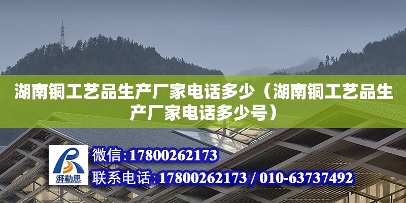 湖南銅工藝品生產(chǎn)廠家電話多少（湖南銅工藝品生產(chǎn)廠家電話多少號）