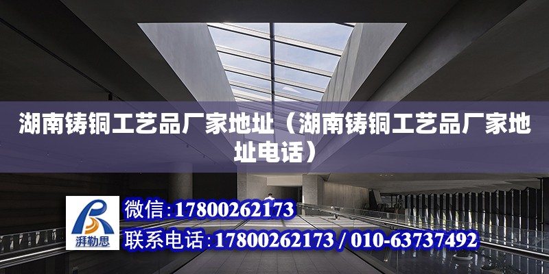 湖南鑄銅工藝品廠家地址（湖南鑄銅工藝品廠家地址電話）