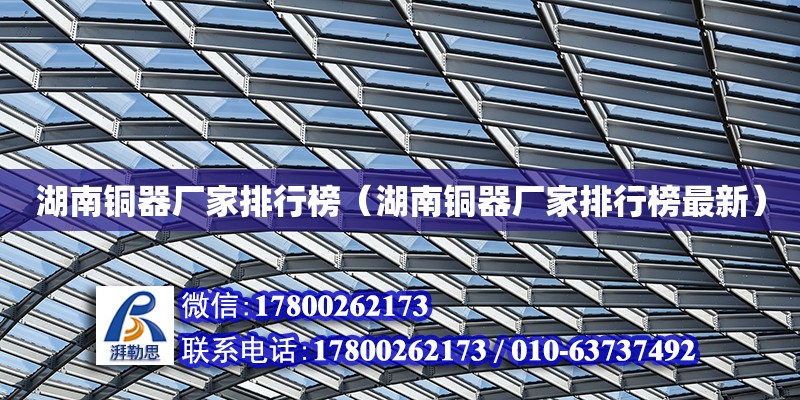 湖南銅器廠家排行榜（湖南銅器廠家排行榜最新） 鋼結(jié)構(gòu)網(wǎng)架設(shè)計(jì)