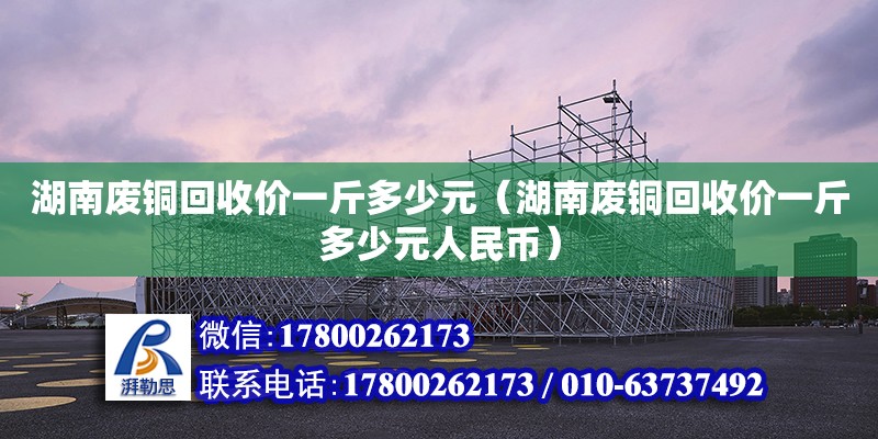 湖南廢銅回收價(jià)一斤多少元（湖南廢銅回收價(jià)一斤多少元人民幣）