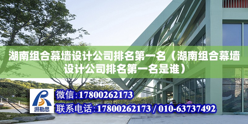 湖南組合幕墻設計公司排名第一名（湖南組合幕墻設計公司排名第一名是誰）