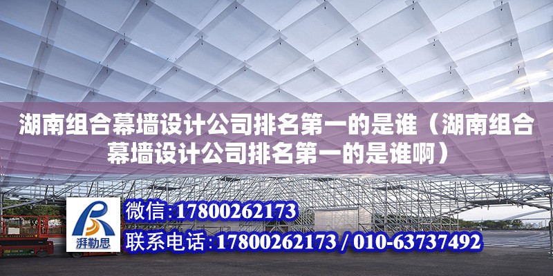 湖南組合幕墻設計公司排名第一的是誰（湖南組合幕墻設計公司排名第一的是誰啊）