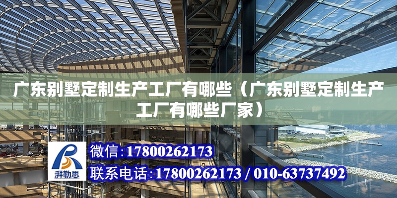 廣東別墅定制生產工廠有哪些（廣東別墅定制生產工廠有哪些廠家）