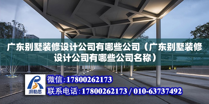 廣東別墅裝修設計公司有哪些公司（廣東別墅裝修設計公司有哪些公司名稱）