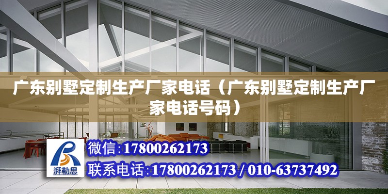 廣東別墅定制生產廠家電話（廣東別墅定制生產廠家電話號碼）