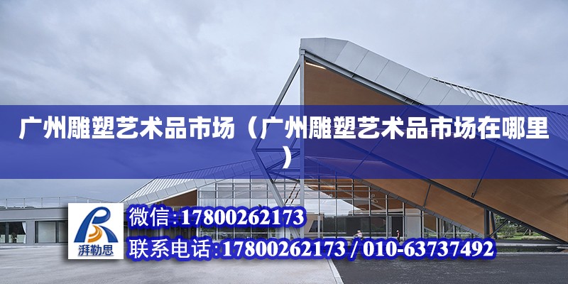 廣州雕塑藝術品市場（廣州雕塑藝術品市場在哪里）